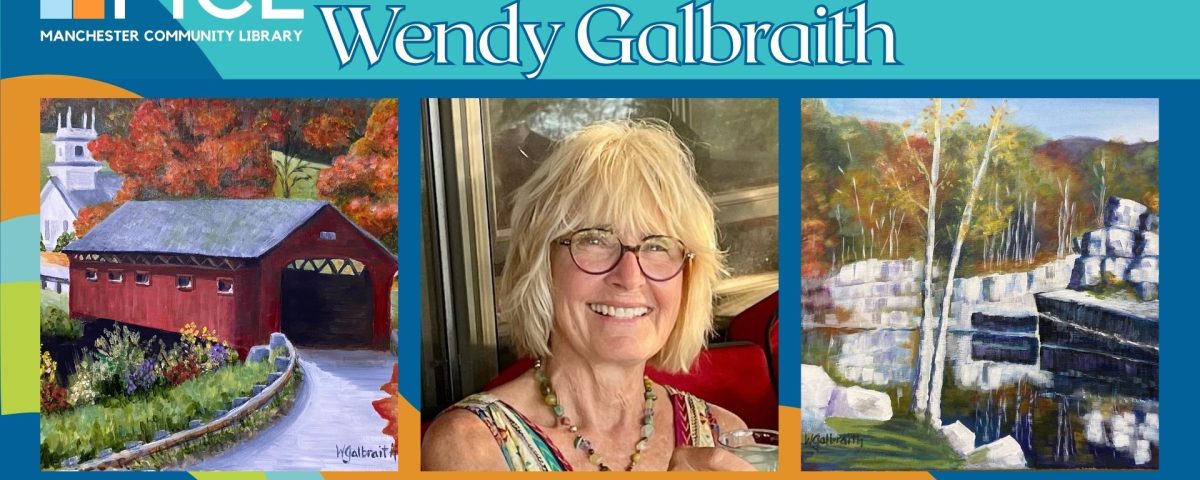 Promotional image for Wendy Galbraith's Gallery exhibit on display october 3 through November 15. Depicts three images: left, a painting of a road leading through a covered bridge with a background of a steepled building and trees with autumn leaves. Center: a shoulders-up portrait of artist Wendy Galbraith, a woman with chin-length blond hair and round glasses, smiling at the camera. Right: a painting of water in a pool in the center of a marble quarry. The Manchester Community Library logo is in the upper left-hand corner.