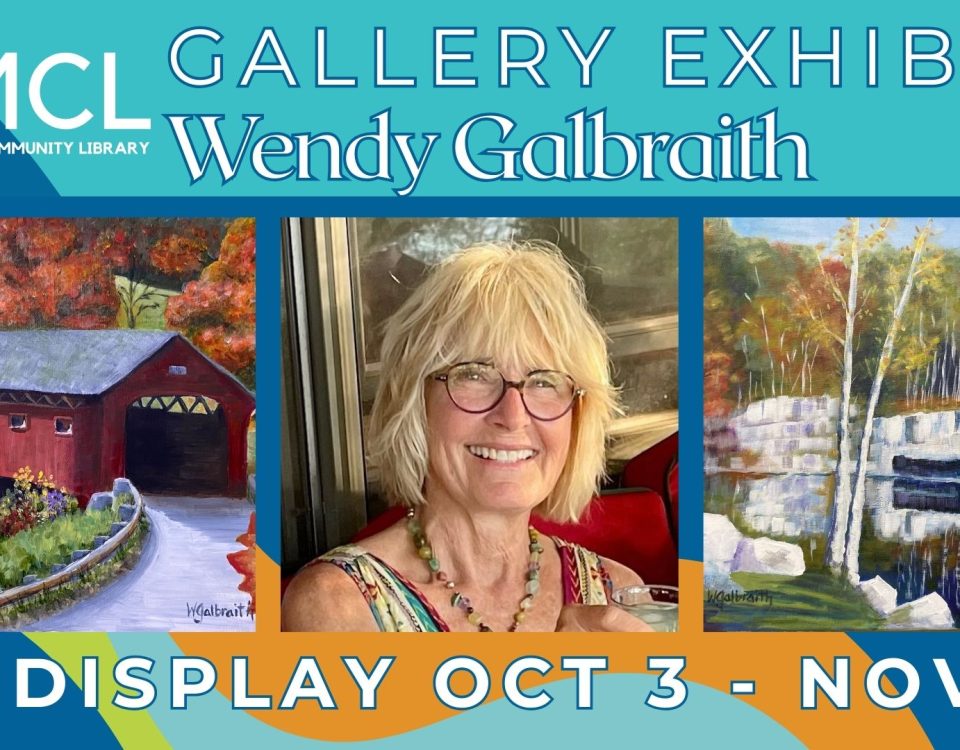 Promotional image for Wendy Galbraith's Gallery exhibit on display october 3 through November 15. Depicts three images: left, a painting of a road leading through a covered bridge with a background of a steepled building and trees with autumn leaves. Center: a shoulders-up portrait of artist Wendy Galbraith, a woman with chin-length blond hair and round glasses, smiling at the camera. Right: a painting of water in a pool in the center of a marble quarry. The Manchester Community Library logo is in the upper left-hand corner.